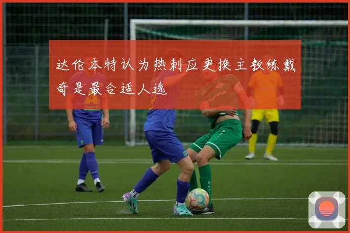达伦本特认为热刺应更换主教练戴奇是最合适人选