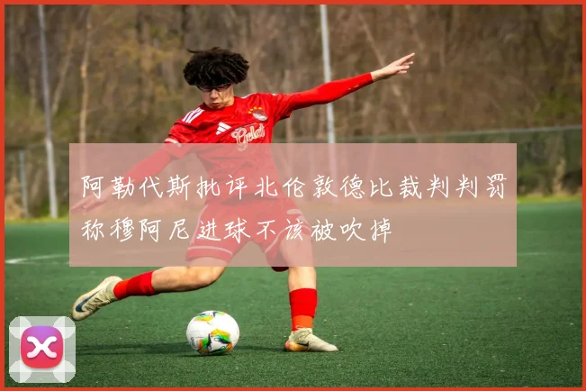 阿勒代斯批评北伦敦德比裁判判罚称穆阿尼进球不该被吹掉