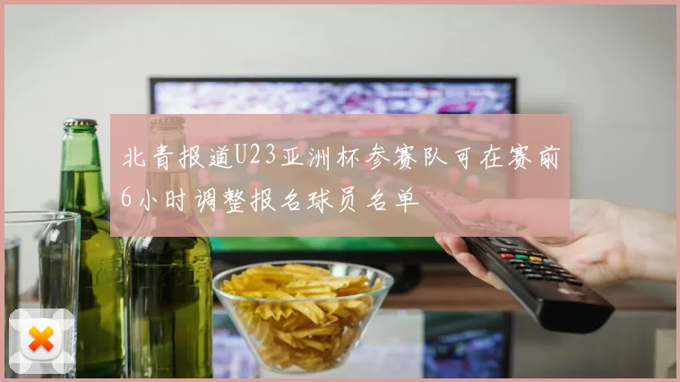 北青报道U23亚洲杯参赛队可在赛前6小时调整报名球员名单