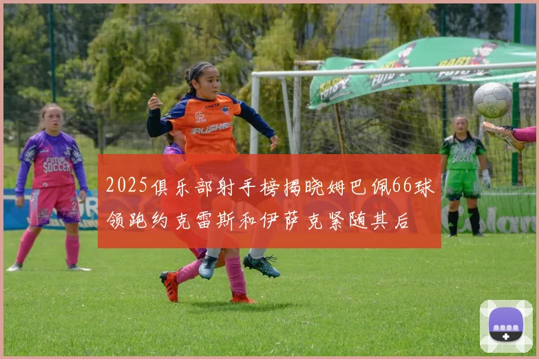 2025俱乐部射手榜揭晓姆巴佩66球领跑约克雷斯和伊萨克紧随其后