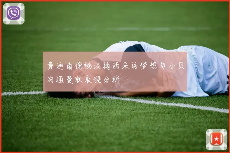 费迪南德畅谈梅西采访梦想与小贝沟通曼联表现分析