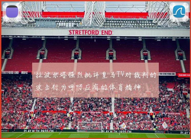 拉波尔塔强烈批评皇马TV对裁判的攻击行为呼吁应有的体育精神