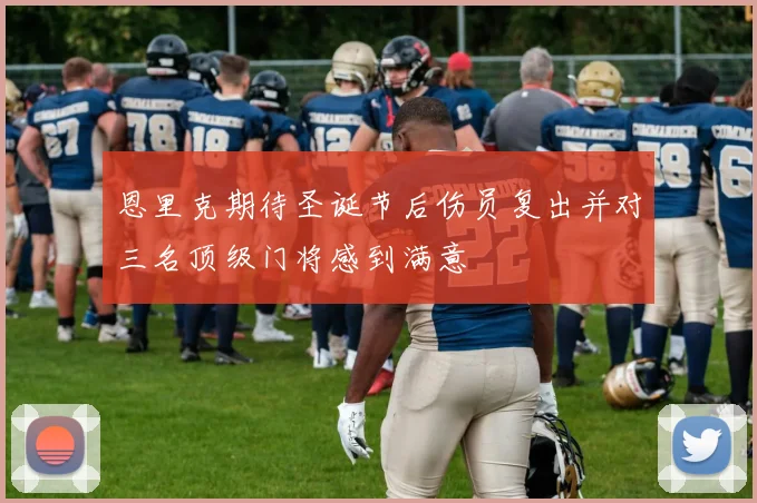 恩里克期待圣诞节后伤员复出并对三名顶级门将感到满意