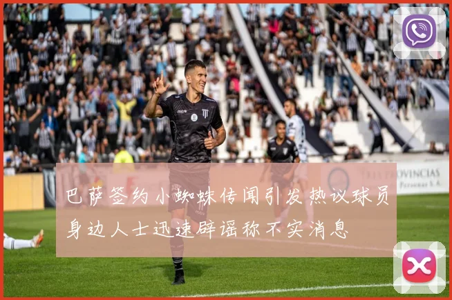 巴萨签约小蜘蛛传闻引发热议球员身边人士迅速辟谣称不实消息