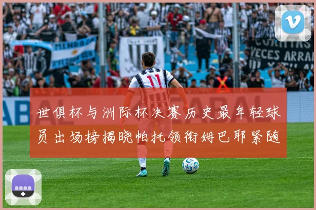 世俱杯与洲际杯决赛历史最年轻球员出场榜揭晓帕托领衔姆巴耶紧随其后