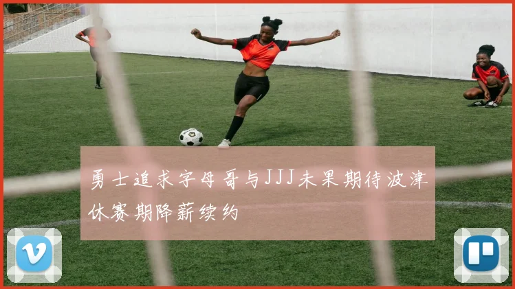 勇士追求字母哥与JJJ未果期待波津休赛期降薪续约
