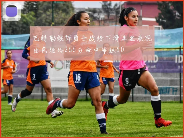 巴特勒缺阵勇士战绩下滑库里表现出色场均266分命中率达50