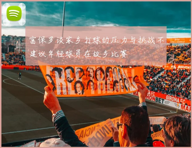 富保罗谈家乡打球的压力与挑战不建议年轻球员在故乡比赛