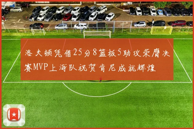 洛夫顿凭借25分8篮板5助攻荣膺决赛MVP上海队祝贺肯尼成就辉煌