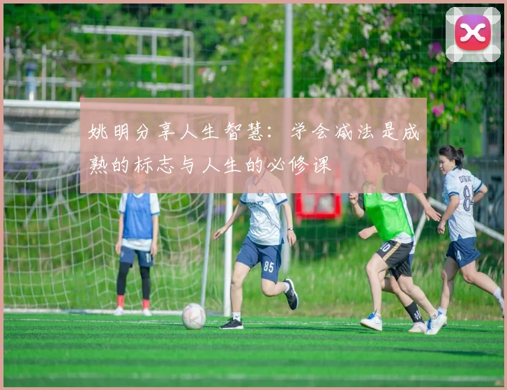 姚明分享人生智慧：学会减法是成熟的标志与人生的必修课