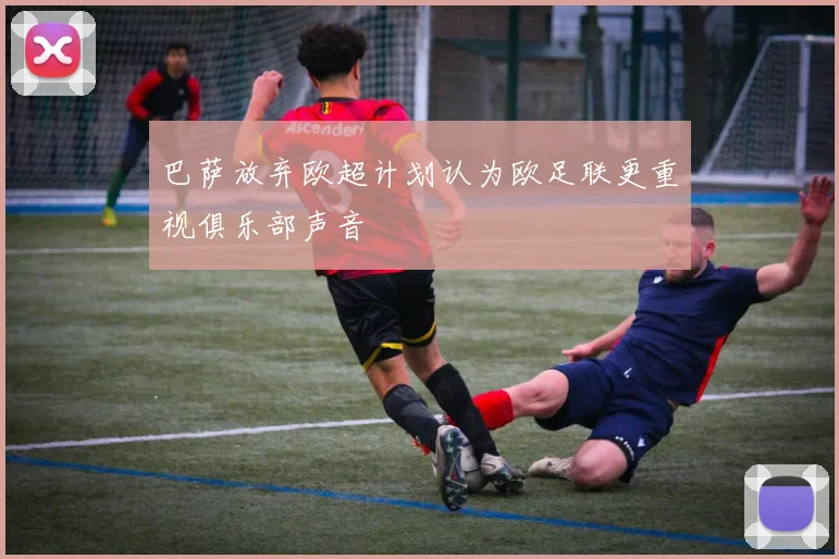 巴萨放弃欧超计划认为欧足联更重视俱乐部声音