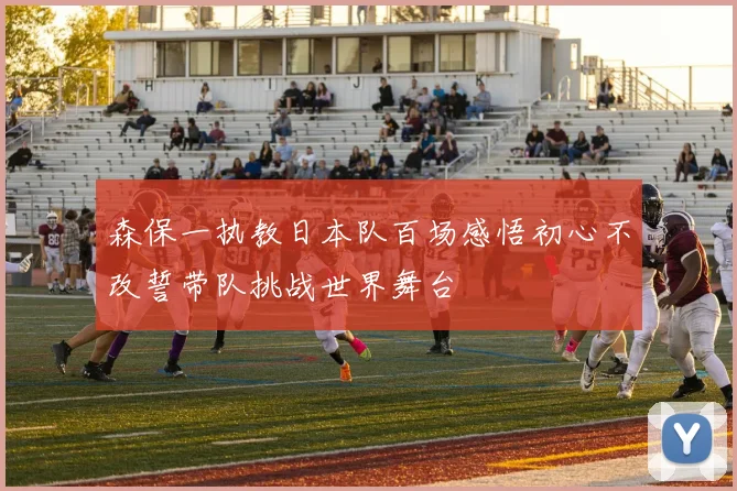森保一执教日本队百场感悟初心不改誓带队挑战世界舞台