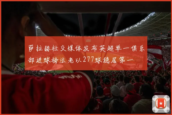 萨拉赫社交媒体发布英超单一俱乐部进球榜法老以277球稳居第一