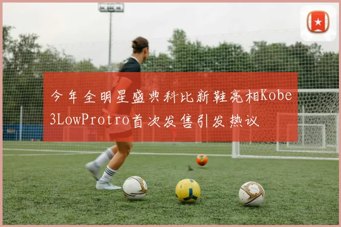 今年全明星盛典科比新鞋亮相Kobe3LowProtro首次发售引发热议