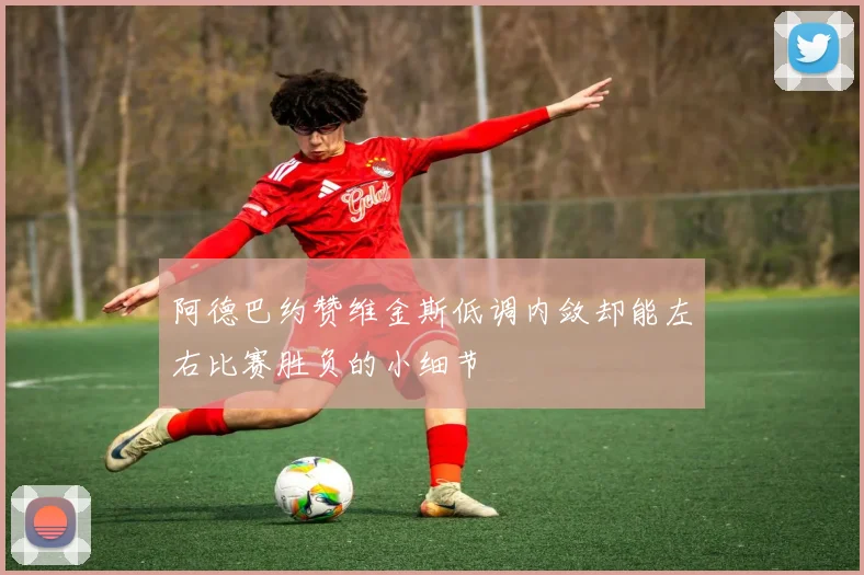 阿德巴约赞维金斯低调内敛却能左右比赛胜负的小细节