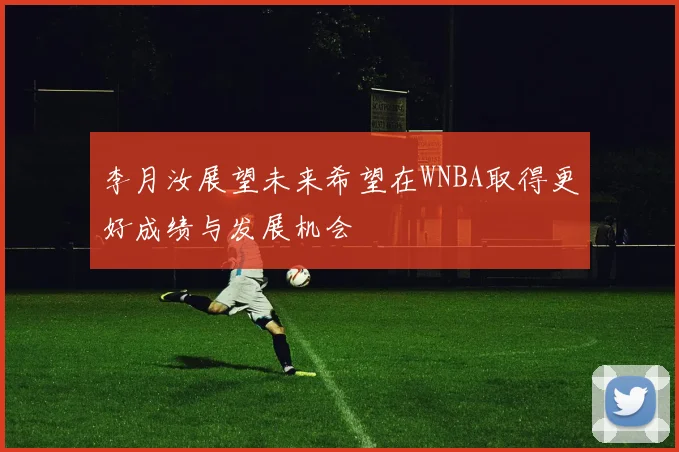 李月汝展望未来希望在WNBA取得更好成绩与发展机会