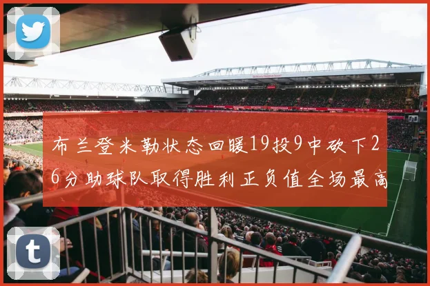 布兰登米勒状态回暖19投9中砍下26分助球队取得胜利正负值全场最高