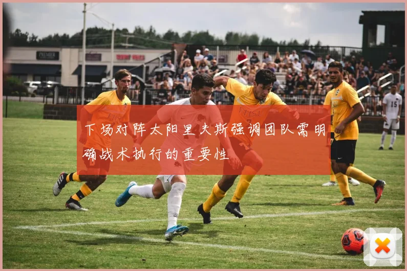 下场对阵太阳里夫斯强调团队需明确战术执行的重要性