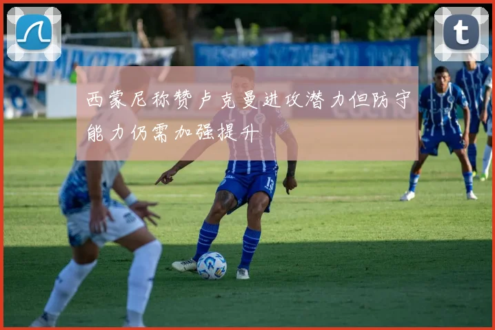 西蒙尼称赞卢克曼进攻潜力但防守能力仍需加强提升