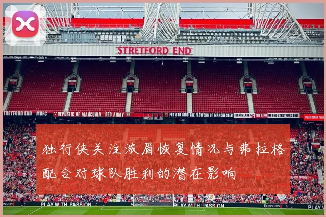 独行侠关注浓眉恢复情况与弗拉格配合对球队胜利的潜在影响