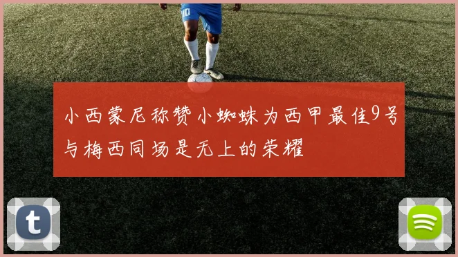 小西蒙尼称赞小蜘蛛为西甲最佳9号与梅西同场是无上的荣耀