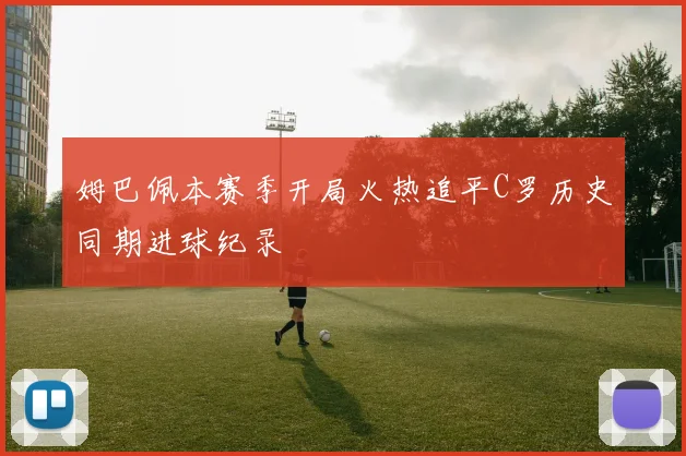 姆巴佩本赛季开局火热追平C罗历史同期进球纪录