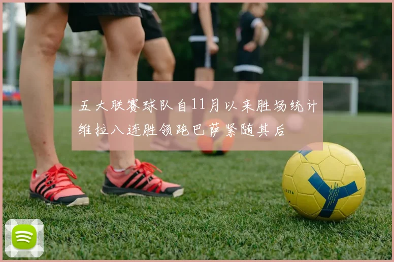 五大联赛球队自11月以来胜场统计维拉八连胜领跑巴萨紧随其后