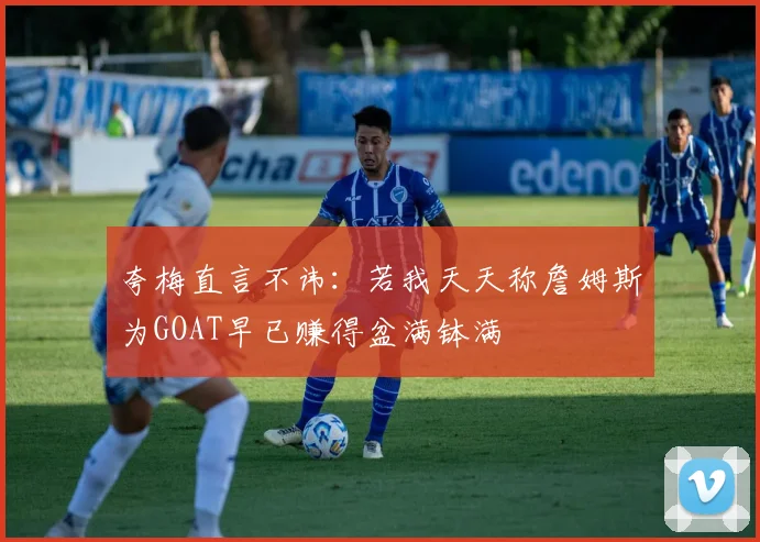 夸梅直言不讳：若我天天称詹姆斯为GOAT早已赚得盆满钵满