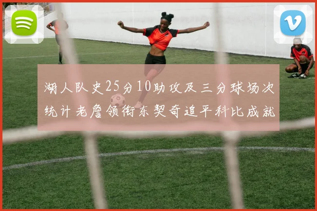 湖人队史25分10助攻及三分球场次统计老詹领衔东契奇追平科比成就