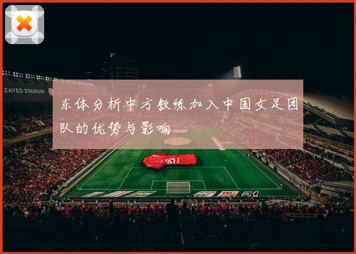 东体分析中方教练加入中国女足团队的优势与影响