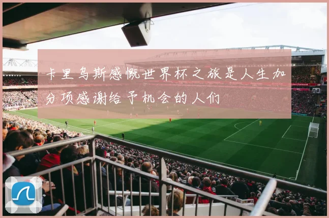卡里乌斯感慨世界杯之旅是人生加分项感谢给予机会的人们