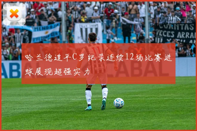 哈兰德追平C罗纪录连续12场比赛进球展现超强实力