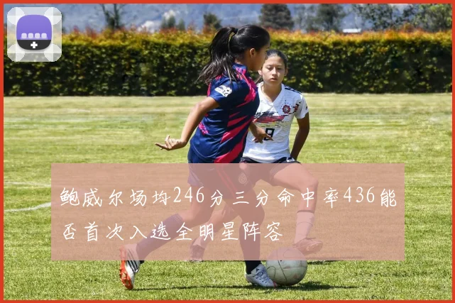 鲍威尔场均246分三分命中率436能否首次入选全明星阵容