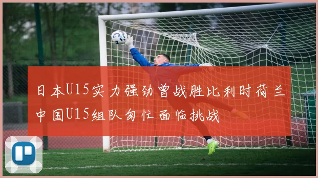 日本U15实力强劲曾战胜比利时荷兰中国U15组队匆忙面临挑战