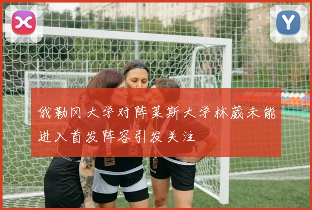 俄勒冈大学对阵莱斯大学林葳未能进入首发阵容引发关注