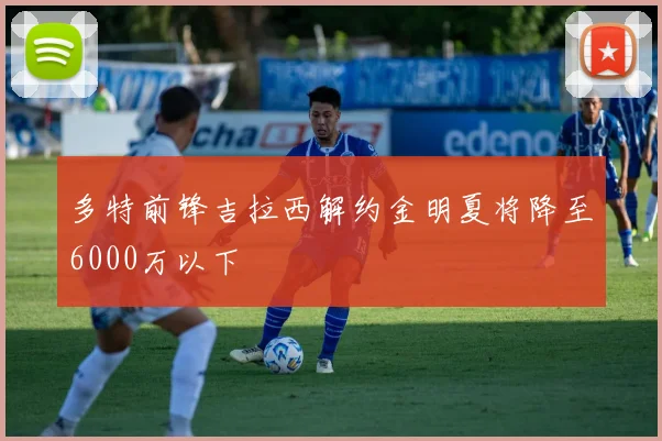 多特前锋吉拉西解约金明夏将降至6000万以下