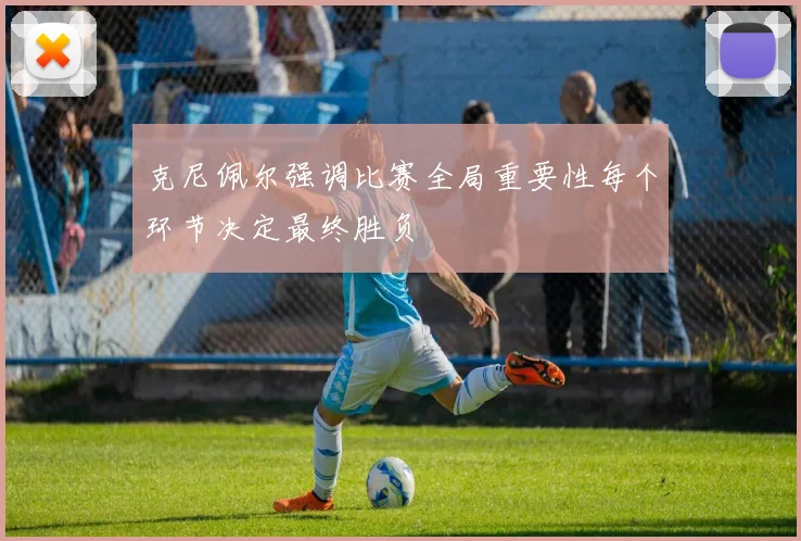克尼佩尔强调比赛全局重要性每个环节决定最终胜负