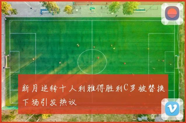 新月逆转十人利雅得胜利C罗被替换下场引发热议