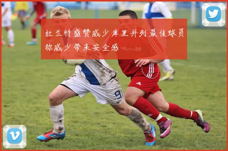 杜兰特盛赞威少库里并列最佳球员称威少带来安全感