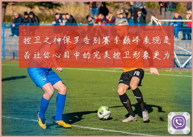 控卫之神保罗告别赛季巅峰表现是否让你心目中的完美控卫形象更为坚定