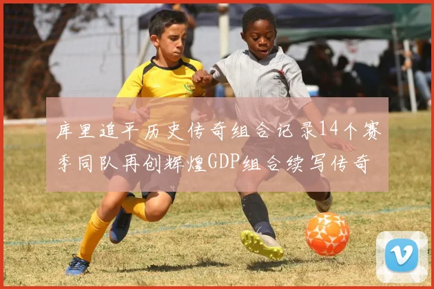 库里追平历史传奇组合记录14个赛季同队再创辉煌GDP组合续写传奇