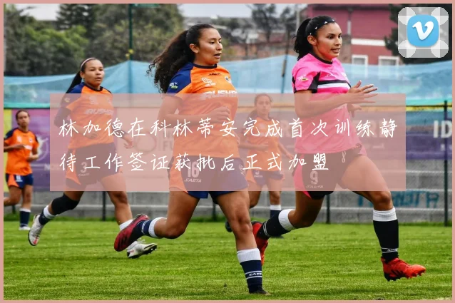 林加德在科林蒂安完成首次训练静待工作签证获批后正式加盟