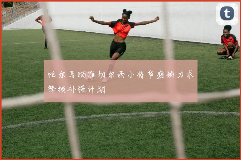 帕尔马瞄准切尔西小将华盛顿力求锋线补强计划