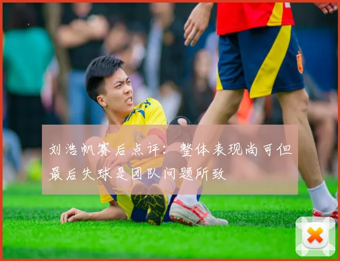 刘浩帆赛后点评：整体表现尚可但最后失球是团队问题所致