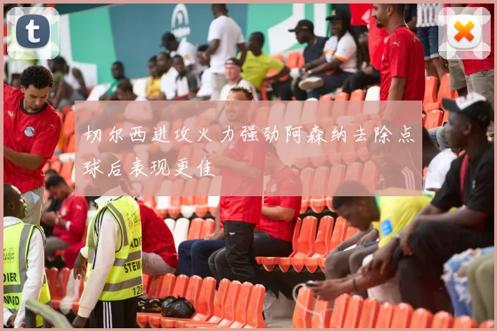 切尔西进攻火力强劲阿森纳去除点球后表现更佳