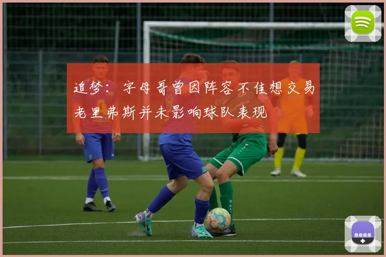 追梦：字母哥曾因阵容不佳想交易老里弗斯并未影响球队表现