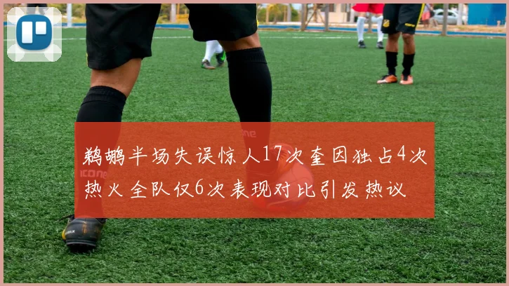 鹈鹕半场失误惊人17次奎因独占4次热火全队仅6次表现对比引发热议