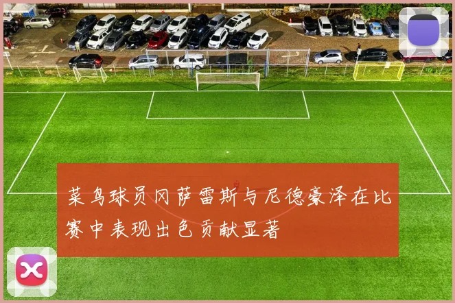 菜鸟球员冈萨雷斯与尼德豪泽在比赛中表现出色贡献显著