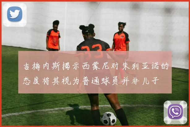 吉梅内斯揭示西蒙尼对朱利亚诺的态度将其视为普通球员并非儿子