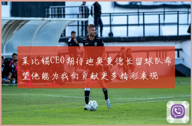 莱比锡CEO期待迪奥曼德长留球队希望他能为我们贡献更多精彩表现